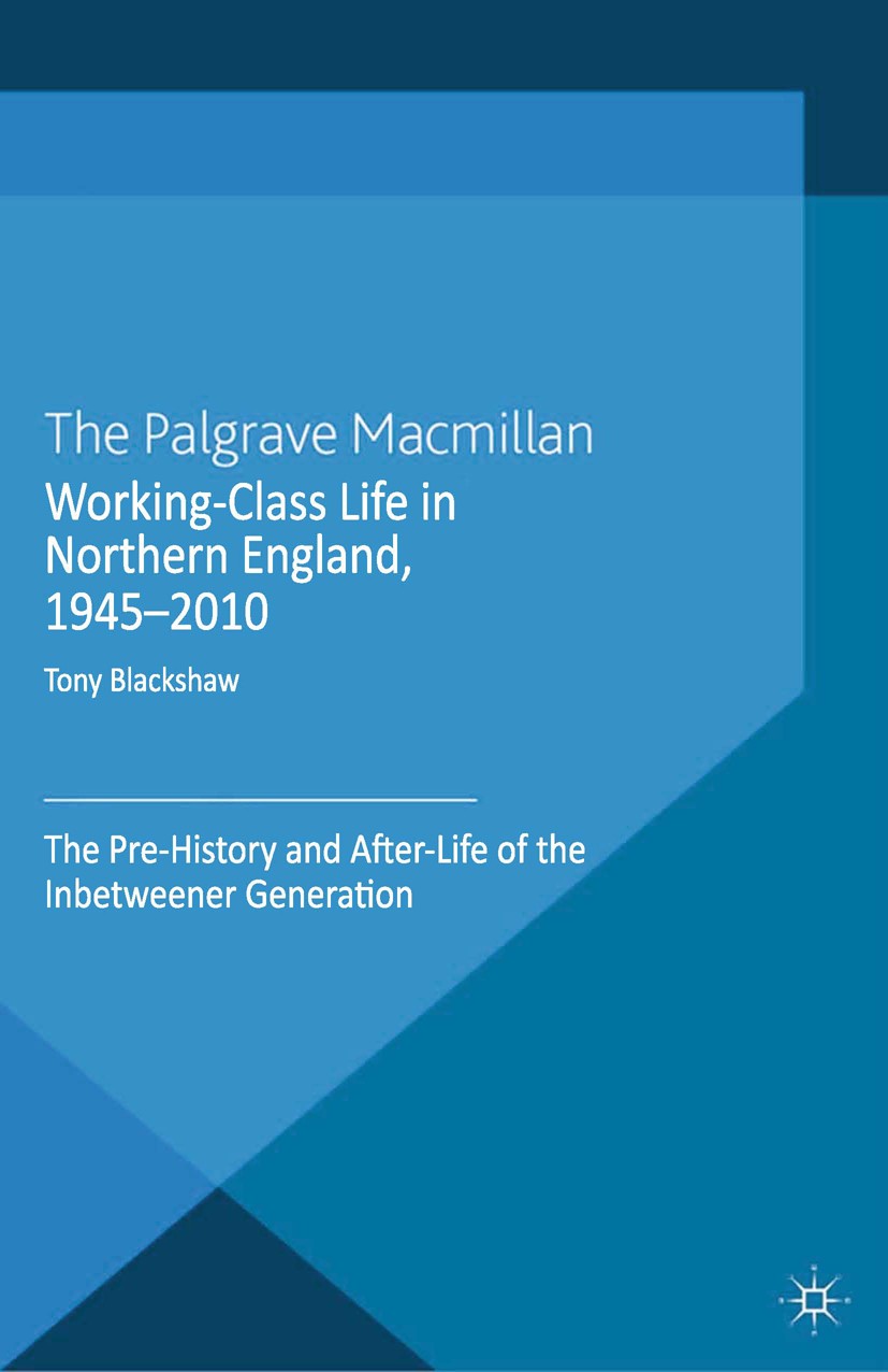 Titlebook: Working-Class Life in Northern England, 1945-2010; The Pre-History and Tony Blackshaw Book 2013 Palgrave Macmillan, a division of Macmilla Titlebook: Working-Class Life in Northern England, 1945-2010; The Pre-History and Tony Blackshaw Book 2013 Palgrave Macmillan, a division of Macmilla